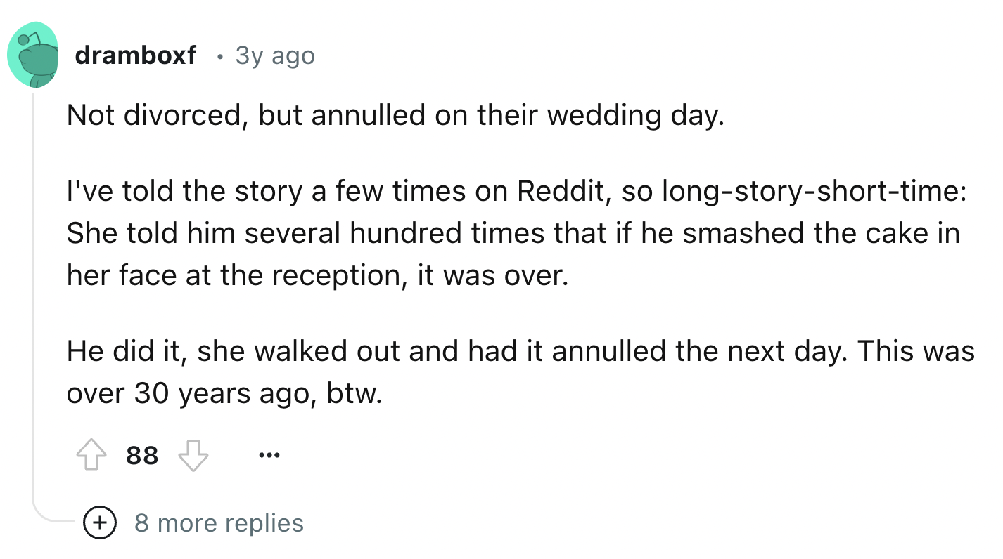 screenshot - dramboxf 3y ago Not divorced, but annulled on their wedding day. I've told the story a few times on Reddit, so longstoryshorttime She told him several hundred times that if he smashed the cake in her face at the reception, it was over. He did